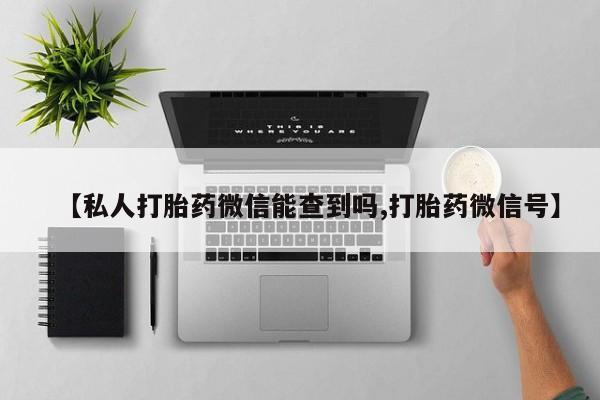 流产药购买【私人打胎药微信能查到吗,打胎药微信号】