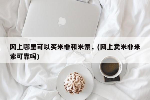 流产药购买网上哪里可以买米非和米索，(网上卖米非米索可靠吗)