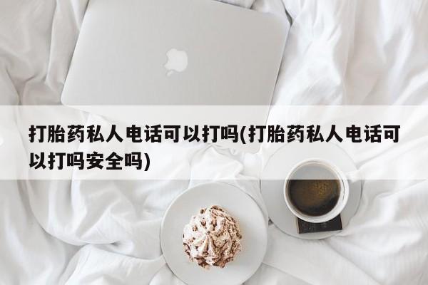 流产药购买打胎药私人电话可以打吗(打胎药私人电话可以打吗安全吗)