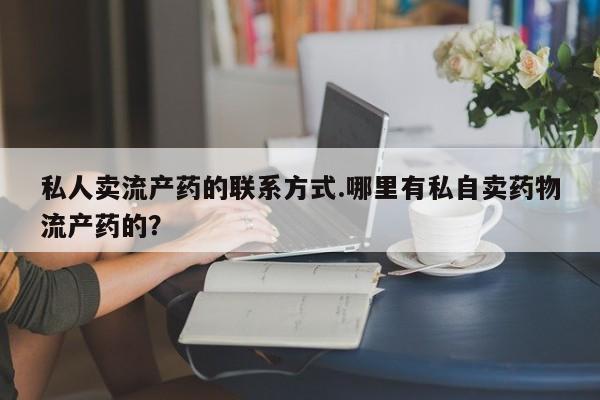 流产药购买私人卖流产药的联系方式.哪里有私自卖药物流产药的？
