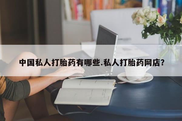 流产药购买中国私人打胎药有哪些.私人打胎药网店？