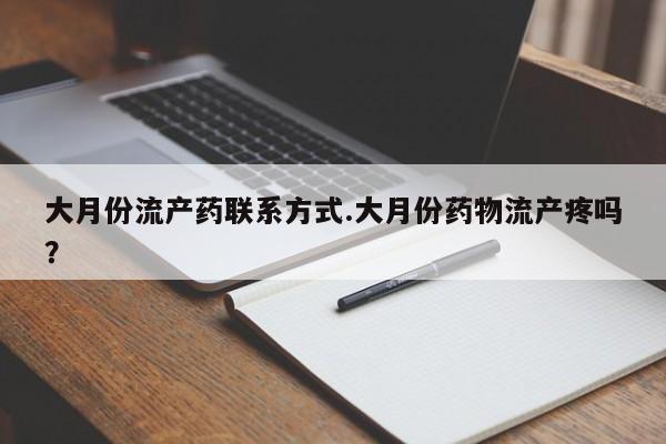 流产药购买大月份流产药联系方式.大月份药物流产疼吗？