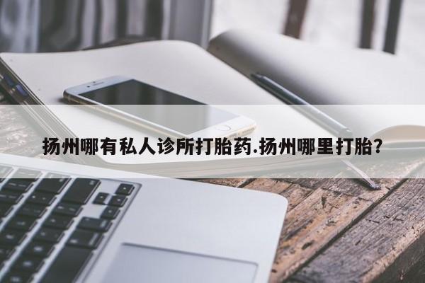 流产药购买扬州哪有私人诊所打胎药.扬州哪里打胎？