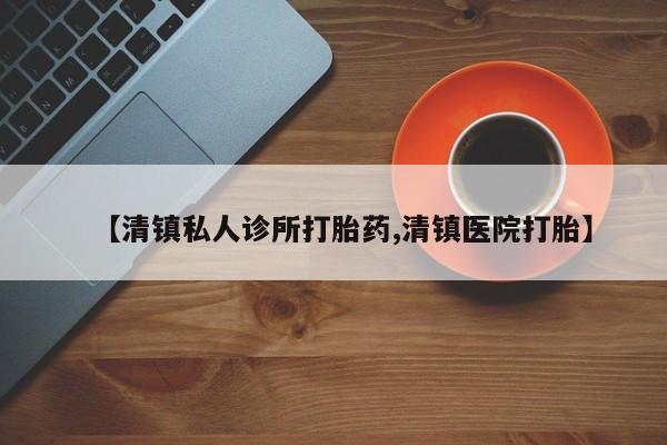 流产药购买【清镇私人诊所打胎药,清镇医院打胎】