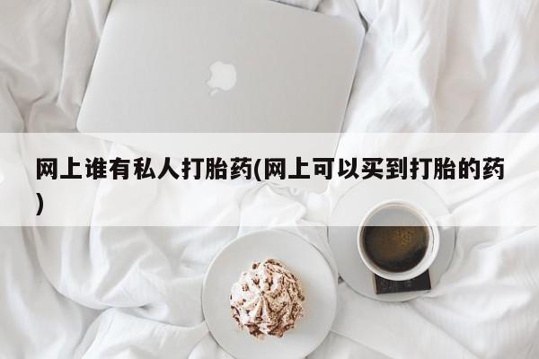 流产药购买网上谁有私人打胎药(网上可以买到打胎的药)