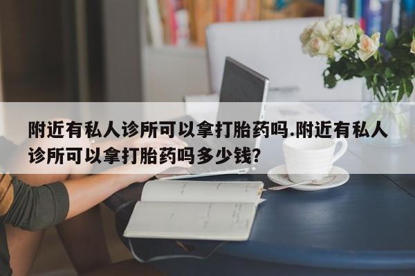 流产药购买附近有私人诊所可以拿打胎药吗.附近有私人诊所可以拿打胎药吗多少钱？