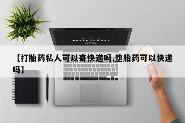 流产药购买【打胎药私人可以寄快递吗,堕胎药可以快递吗】