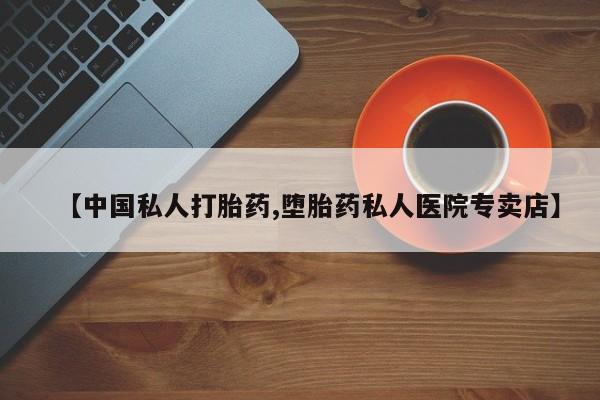 流产药购买【中国私人打胎药,堕胎药私人医院专卖店】