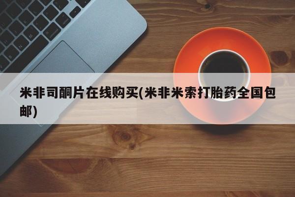 流产药购买米非司酮片在线购买(米非米索打胎药全国包邮)
