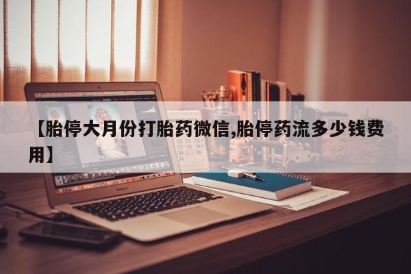 流产药购买【胎停大月份打胎药微信,胎停药流多少钱费用】