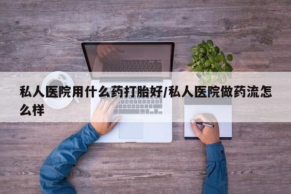 流产药购买私人医院用什么药打胎好/私人医院做药流怎么样