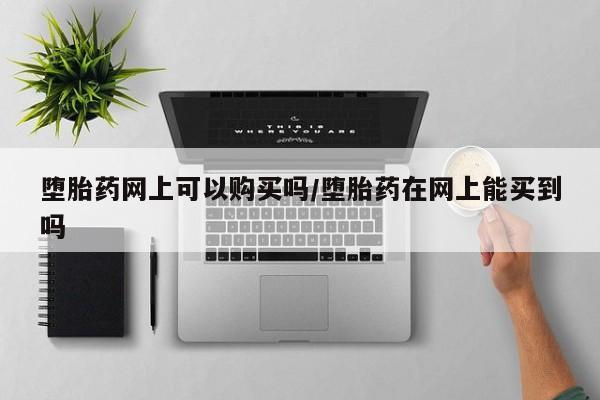 流产药购买堕胎药网上可以购买吗/堕胎药在网上能买到吗
