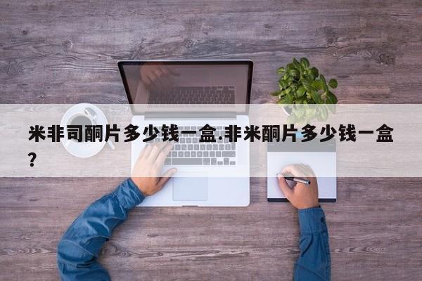 流产药购买米非司酮片多少钱一盒.非米酮片多少钱一盒？