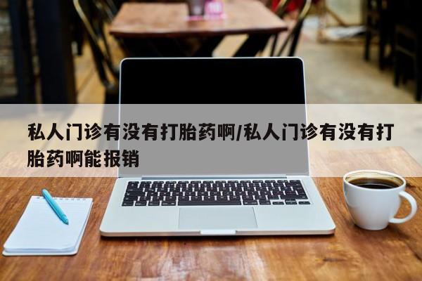 流产药购买私人门诊有没有打胎药啊/私人门诊有没有打胎药啊能报销