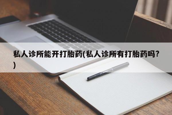 流产药购买私人诊所能开打胎药(私人诊所有打胎药吗?)