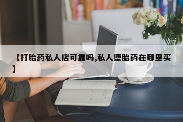 流产药购买【打胎药私人店可靠吗,私人堕胎药在哪里买】