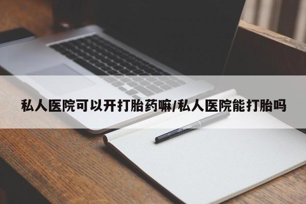 流产药购买私人医院可以开打胎药嘛/私人医院能打胎吗
