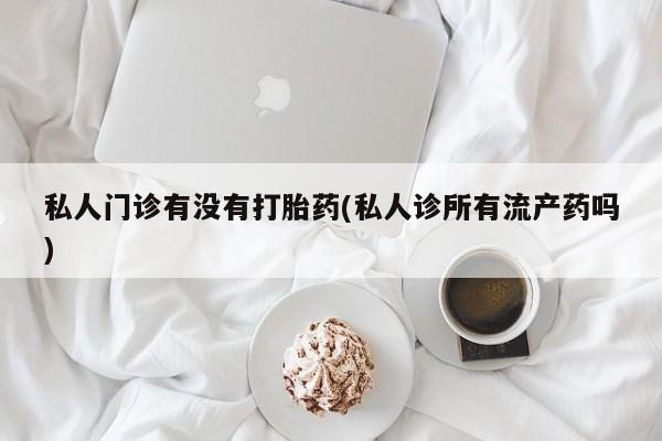 流产药购买私人门诊有没有打胎药(私人诊所有流产药吗)