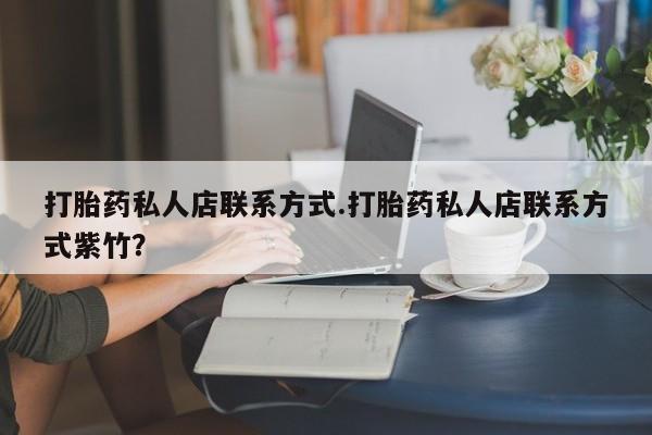 流产药购买打胎药私人店联系方式.打胎药私人店联系方式紫竹？