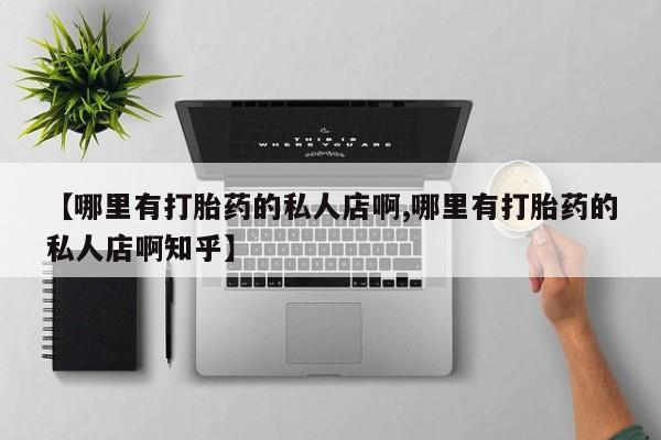 流产药购买【哪里有打胎药的私人店啊,哪里有打胎药的私人店啊知乎】
