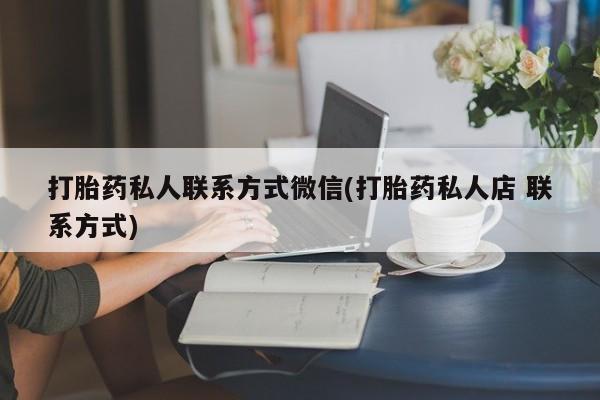 流产药购买打胎药私人联系方式微信(打胎药私人店 联系方式)