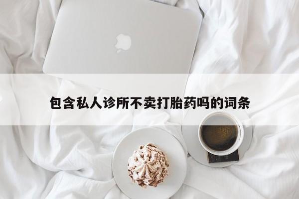 流产药购买包含私人诊所不卖打胎药吗的词条