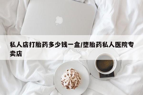 流产药购买私人店打胎药多少钱一盒/堕胎药私人医院专卖店