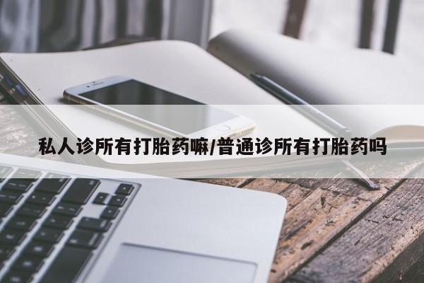 流产药购买私人诊所有打胎药嘛/普通诊所有打胎药吗