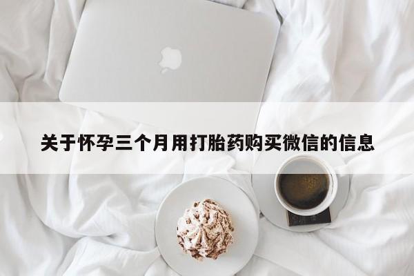 流产药购买关于怀孕三个月用打胎药购买微信的信息