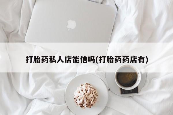 流产药购买打胎药私人店能信吗(打胎药药店有)