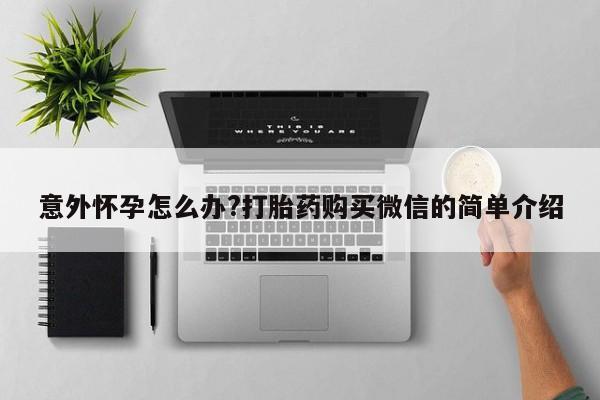 流产药购买意外怀孕怎么办?打胎药购买微信的简单介绍