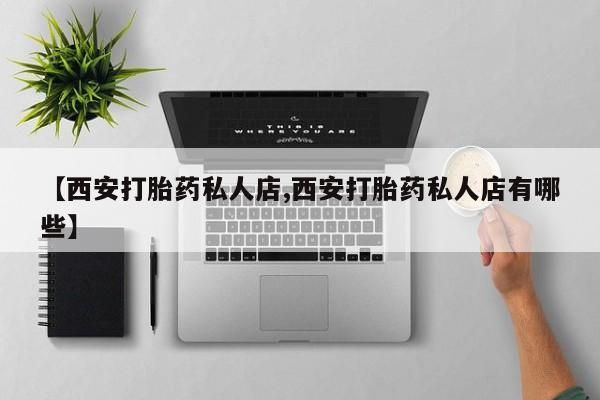 流产药购买【西安打胎药私人店,西安打胎药私人店有哪些】