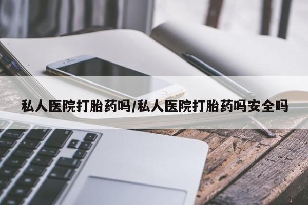 流产药购买私人医院打胎药吗/私人医院打胎药吗安全吗