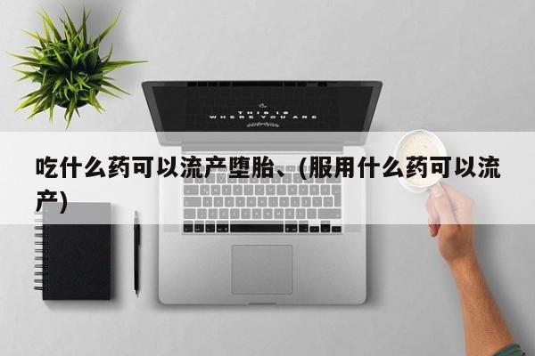 流产药购买吃什么药可以流产堕胎、(服用什么药可以流产)