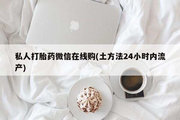 流产药购买私人打胎药微信在线购(土方法24小时内流产)