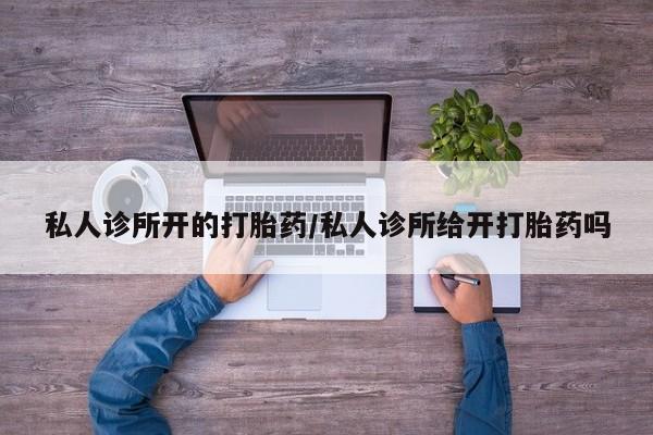 流产药购买私人诊所开的打胎药/私人诊所给开打胎药吗