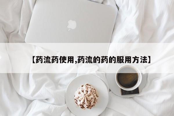 流产药购买【药流药使用,药流的药的服用方法】