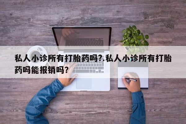 流产药购买私人小诊所有打胎药吗?.私人小诊所有打胎药吗能报销吗？