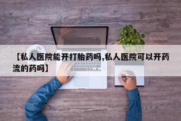 流产药购买【私人医院能开打胎药吗,私人医院可以开药流的药吗】