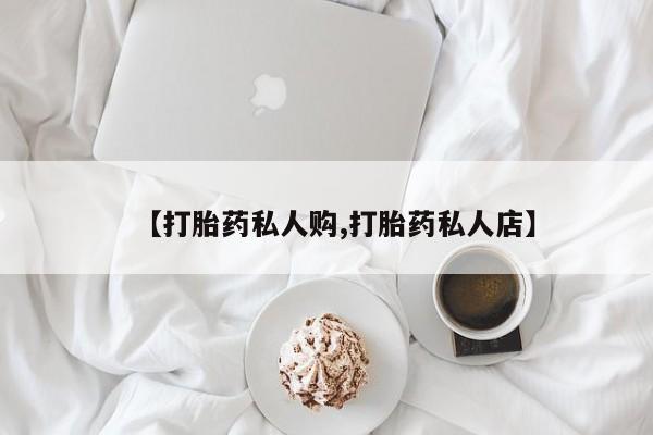 流产药购买【打胎药私人购,打胎药私人店】