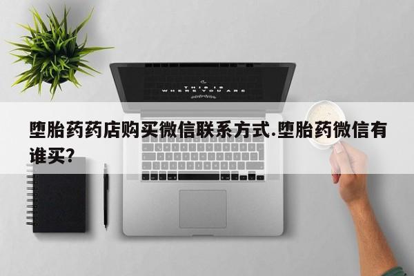 流产药购买堕胎药药店购买微信联系方式.堕胎药微信有谁买？