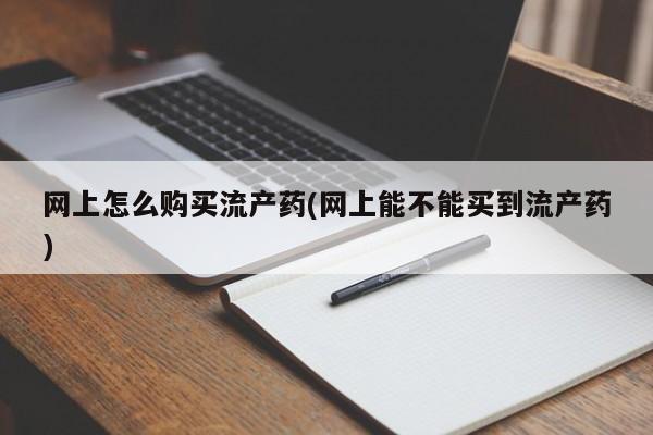 流产药购买网上怎么购买流产药(网上能不能买到流产药)