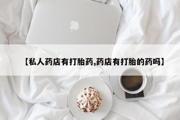 流产药购买【私人药店有打胎药,药店有打胎的药吗】