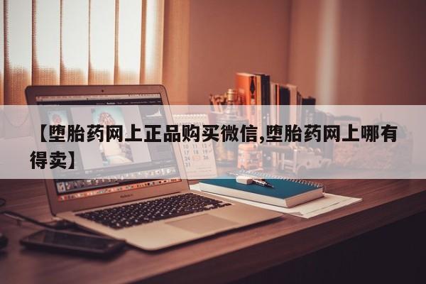 流产药购买【堕胎药网上正品购买微信,堕胎药网上哪有得卖】