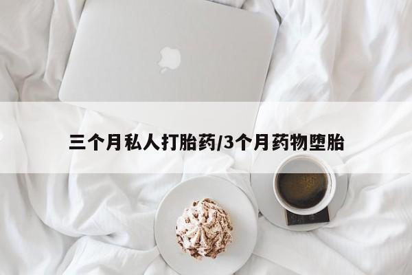 流产药购买三个月私人打胎药/3个月药物堕胎