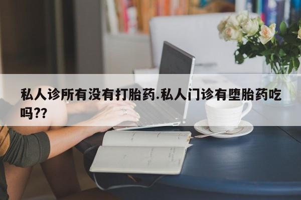 流产药购买私人诊所有没有打胎药.私人门诊有堕胎药吃吗?？