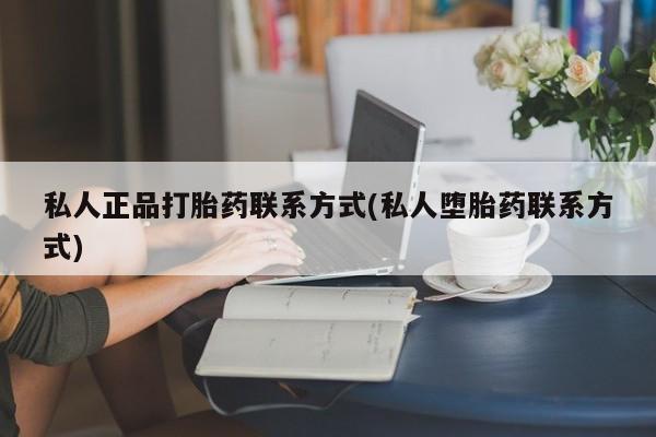 流产药购买私人正品打胎药联系方式(私人堕胎药联系方式)