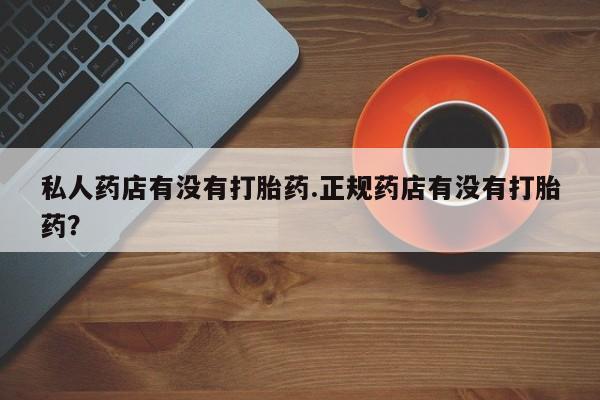 流产药购买私人药店有没有打胎药.正规药店有没有打胎药？